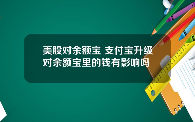 美股对余额宝 支付宝升级对余额宝里的钱有影响吗